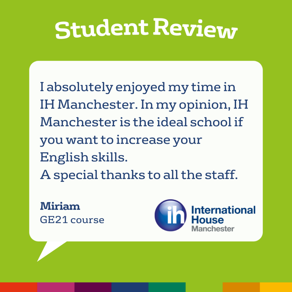 Le recensioni degli studenti evidenziano l'IH Manchester come una scuola ideale per migliorare la conoscenza dell'inglese, con un ringraziamento speciale al personale. La recensione è di Miriam, del corso GE21.