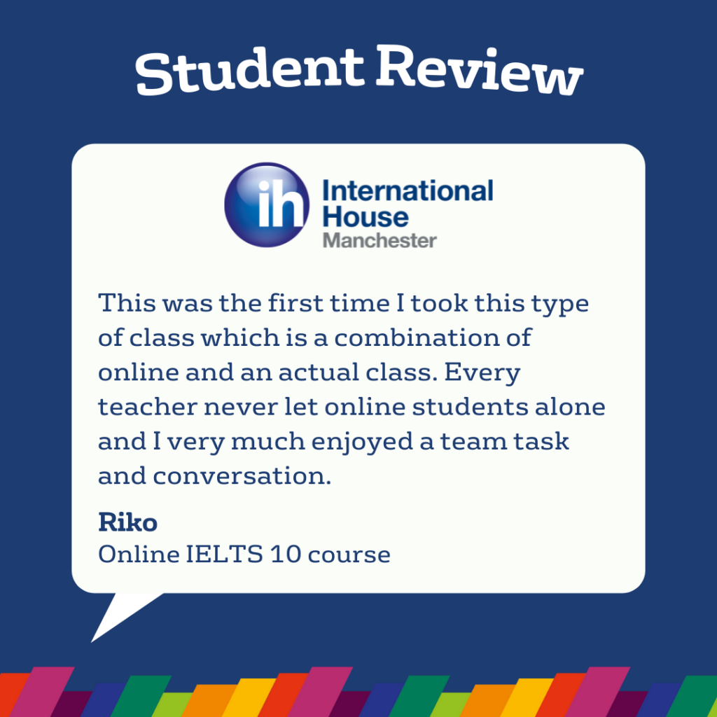 Una recensione di uno studente per International House Manchester elogia la combinazione di lezioni online e in presenza e sottolinea anche le piacevoli attività di gruppo nel corso online IELTS 10.