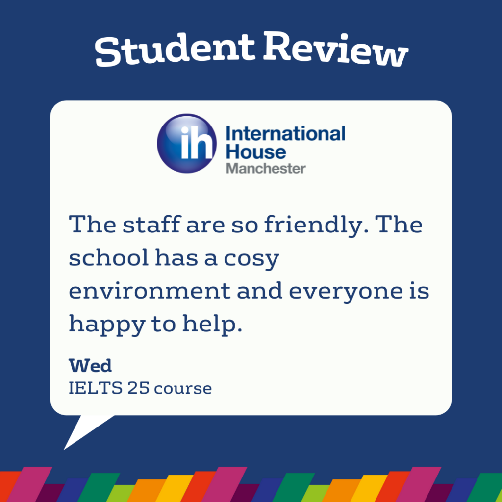 Una recensione di uno studente sulla International House Manchester elogia la cordialità dello staff, l'ambiente accogliente e la disponibilità, menzionando in particolare il corso IELTS 25 nelle recensioni degli studenti.